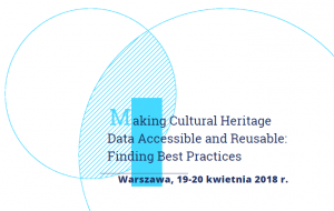 Konferencja “Making Cultural Heritage Data Accessible and Reusable: Finding Best Practices” 19-20 .04.2018, Warszawa